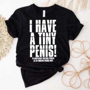 I Have A Tiny Penis To Compensate For Huge Penises Shirt
