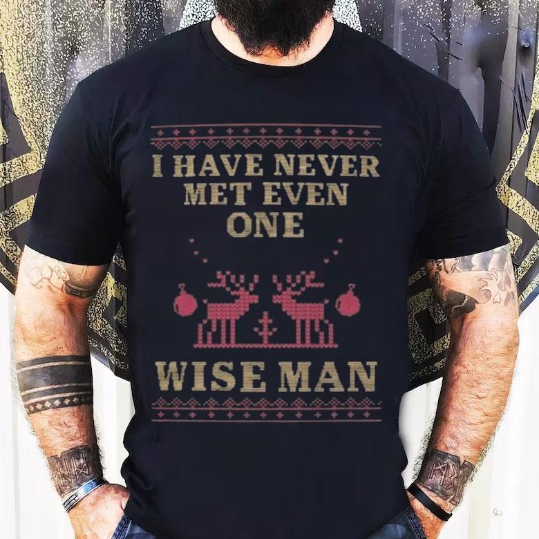 I Have Never Met Even One Wise Man Ugly Christmas Shirt I Have Never Met Even One Wise Man Ugly Christmas Shirt