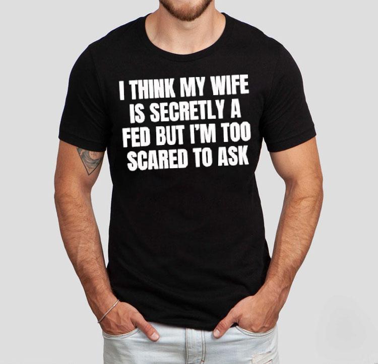 I Think My Wife Is Secretly A Fed But I’m Too Scared To Ask Shirt I Think My Wife Is Secretly A Fed But I’m Too Scared To Ask Shirt