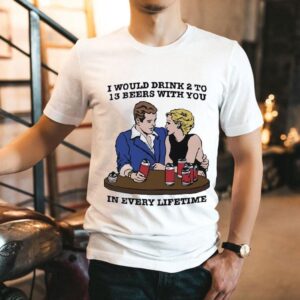 I Would Drink 2 To 13 Beers With You In Every Lifetime Shirt