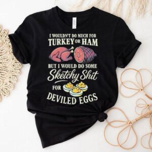I Wouldn T Do Much For Turkey Or Ham But I Would Do Some Sketchy Shit For Deviled Eggs Tshirt