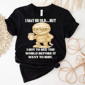 Mummy I May Be Old But I Got To See The World Before It Went To Shit Shirt 1 Mummy I May Be Old But I Got To See The World Before It Went To Shi Tshirt