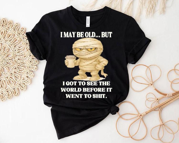 Mummy I May Be Old But I Got To See The World Before It Went To Shit Shirt Mummy I May Be Old But I Got To See The World Before It Went To Shit Shirt