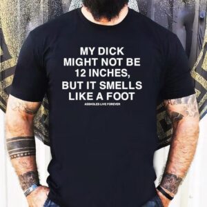 My Dick Might Not Be 12 Inches But It Smells Like A Foot Shirt