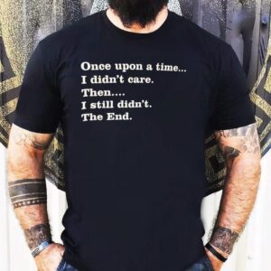 Once Upon A Time I Didn’t Care Then I Still Didn’t The End Shirt