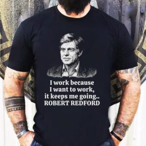 Robert Redford Memorial I Work Because I Want To Work It Keeps Me Going Shirt