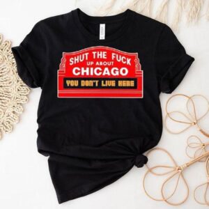Shut The Fuck Up About Chicago You Don’t Live Here Shirt