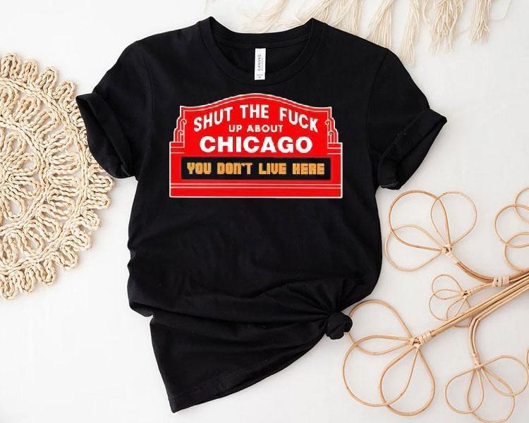 Shut The Fuck Up About Chicago You Don’t Live Here Shirt Shut The Fuck Up About Chicago You Don’t Live Here Shirt