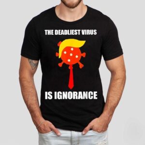 The Deadliest Virus Is Ignorance Shirt