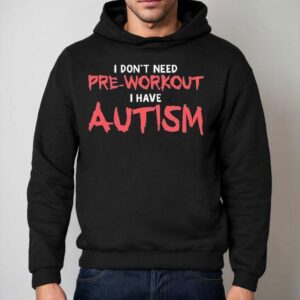 I Don't Need Pre-workout I Have Autism Shirt 2 I Don T Need Pre Workout I Have Autism Hoodie