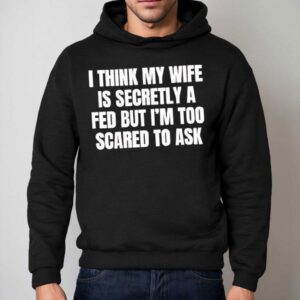 I Think My Wife Is Secretly A Fed But I'm Too Scared To Ask Shirt 2 I Think My Wife Is Secretly A Fed But I M Too Scared To Ask Hoodie