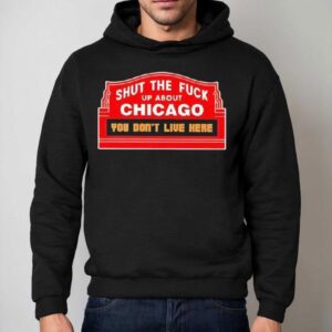 Shut The Fuck Up About Chicago You Don't Live Here Shirt 2 Shut The Fuck Up About Chicago You Don T Live Here Hoodie