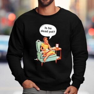Calling Is He Dead Yet Shirt 3 Calling Is He Dead Ye Sweatshirt