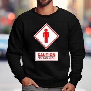 Caution Cry Too Much Shirt 3 Caution Cry Too Much Sweatshirt