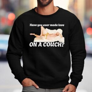 Have You Ever Made Love On A Couch Shirt 3 Have You Ever Made Love On A Couch Sweatshirt