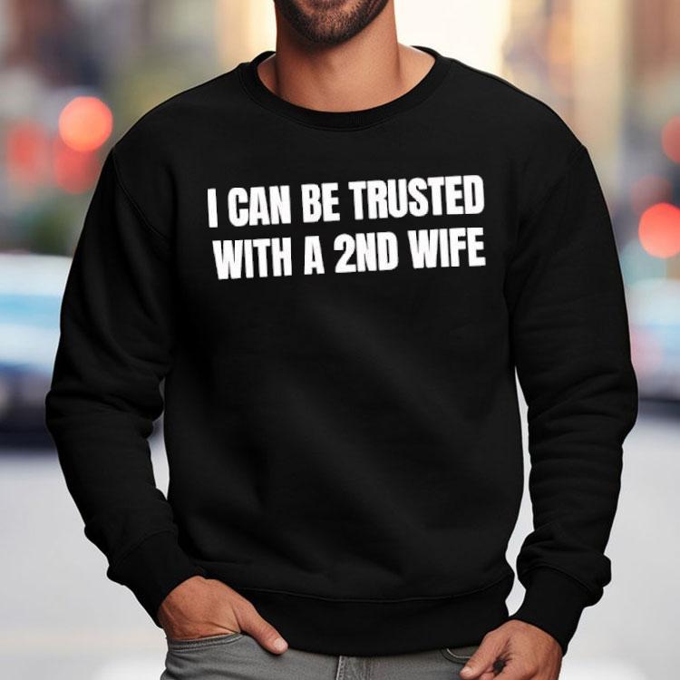 I Can Be Trusted With A 2nd Wife Shirt I Can Be Trusted With A 2nd Wife Shirt