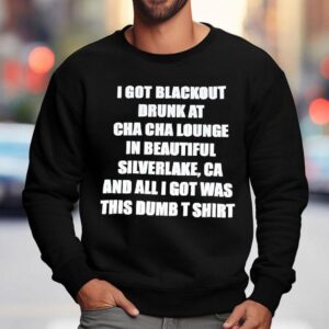 I Got Blackout Drunk At Cha Cha Lounge In Beautiful Silverlake Ca And All I Got Was This Dumb Sweatshirt