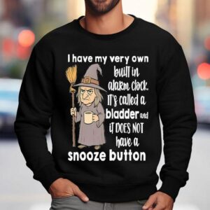 I Have My Very Own Built In Alarm Clock It S Called A Bladder And It Does Not Have A Snooze Button Sweatshirt