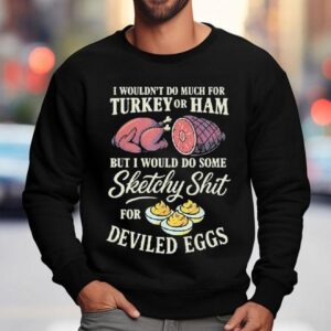 I Wouldn T Do Much For Turkey Or Ham But I Would Do Some Sketchy Shit For Deviled Eggs Sweatshirt