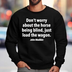 John Madden Don’t Worry About The Horse Being Blind Just Load The Wagon Shirt 3 John Madden Don T Worry About The Horse Being Blind Just Load The Wagon Sweatshirt