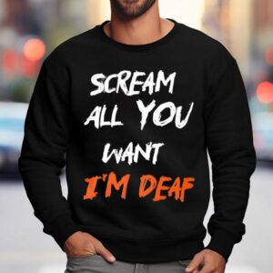 Scream All You Want I M Deaf Sweatshirt