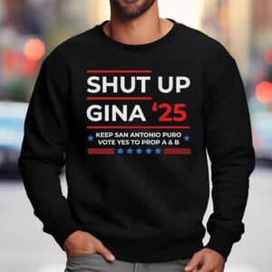 Shut Up Gina Keep San Antonio Puro Vote Yes To Prop A And B Sweatshirt