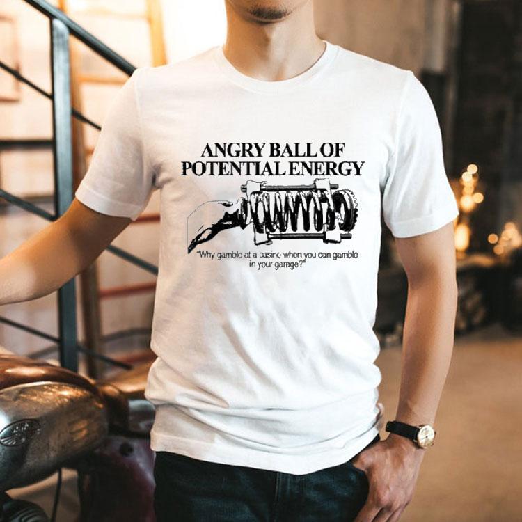  Angry Ball Of Potential Energy Why Gamble At A Casino When You Can Gamble In Your Garage Tshirt