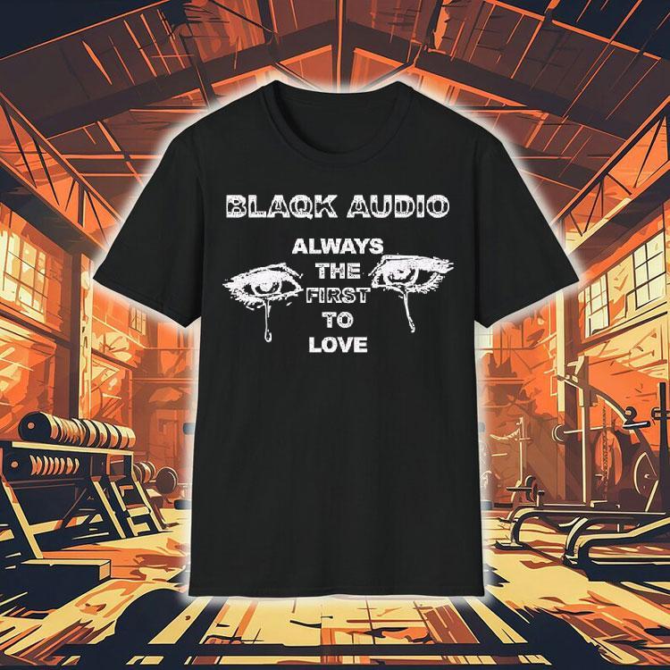 Blaqk Audio Always The First To Love Shirt 4 Blaqk Audio Always The First To Love Tshirt