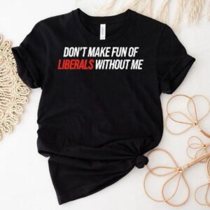 Don’t Make Fun Of Liberals Without Me Tex Shirt Don’t Make Fun Of Liberals Without Me Tex Shirt