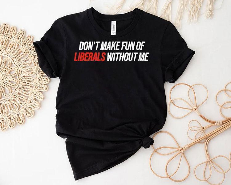 Don't Make Fun Of Liberals Without Me Tex Shirt 4 Don T Make Fun Of Liberals Without Me Tex Tshirt