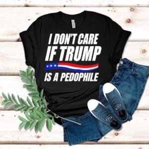 I Don’t Care If Trump Is Pedophile Shirt I Don’t Care If Trump Is Pedophile Shirt