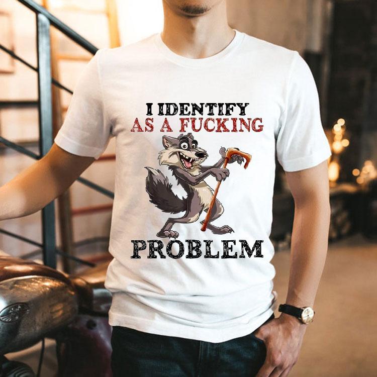 I Identify As A Fucking Problem Wolf Shirt I Identify As A Fucking Problem Wolf Shirt