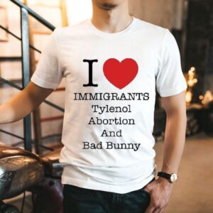 I Love Immigrants Tylenol Abortion And Bad Bunny Shirt