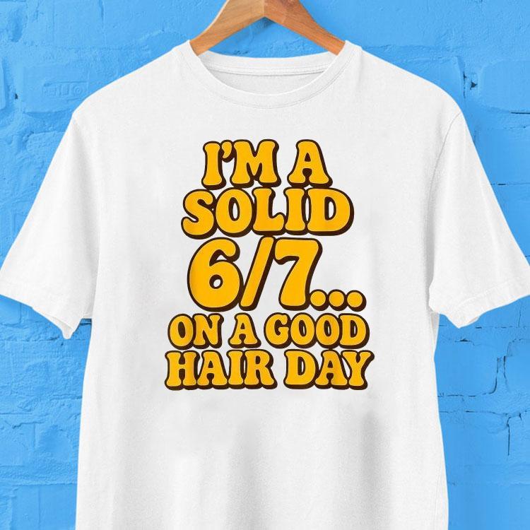 I’m A Solid 6 7 On A Good Hair Days Shirt I’m A Solid 6 7 On A Good Hair Days Shirt