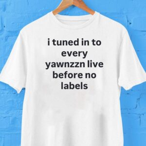 I Tuned In To Every Yawnzzn Live Before No Labels Shirt