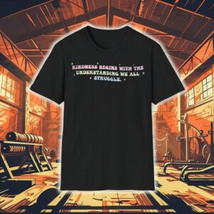 Kindness, Begins With The Understanding We All Struggle Shirt