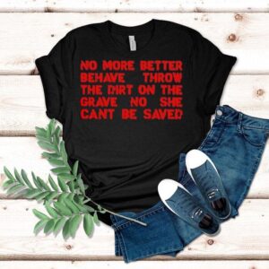 No More Better Behave Throw The Dirt On The Grave No She Can T Be Saved Tshirt