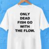 Only Dead Fish Go With The Flow Shirt