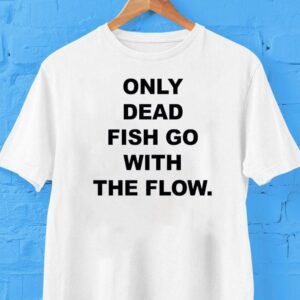 Only Dead Fish Go With The Flow Shirt