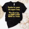 Question For Women Who Support Trump When Did You Lose Your Dignity And Self Respect As A Woman Shirt
