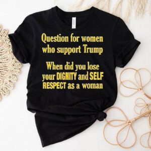 Question For Women Who Support Trump When Did You Lose Your Dignity And Self Respect As A Woman Tshirt