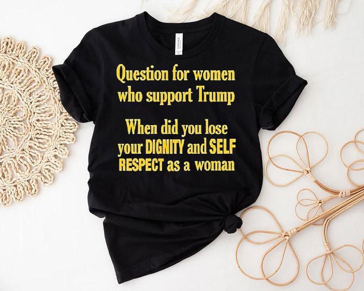 Question For Women Who Support Trump When Did You Lose Your Dignity And Self Respect As A Woman Shirt 4 Question For Women Who Support Trump When Did You Lose Your Dignity And Self Respect As A Woman Tshirt