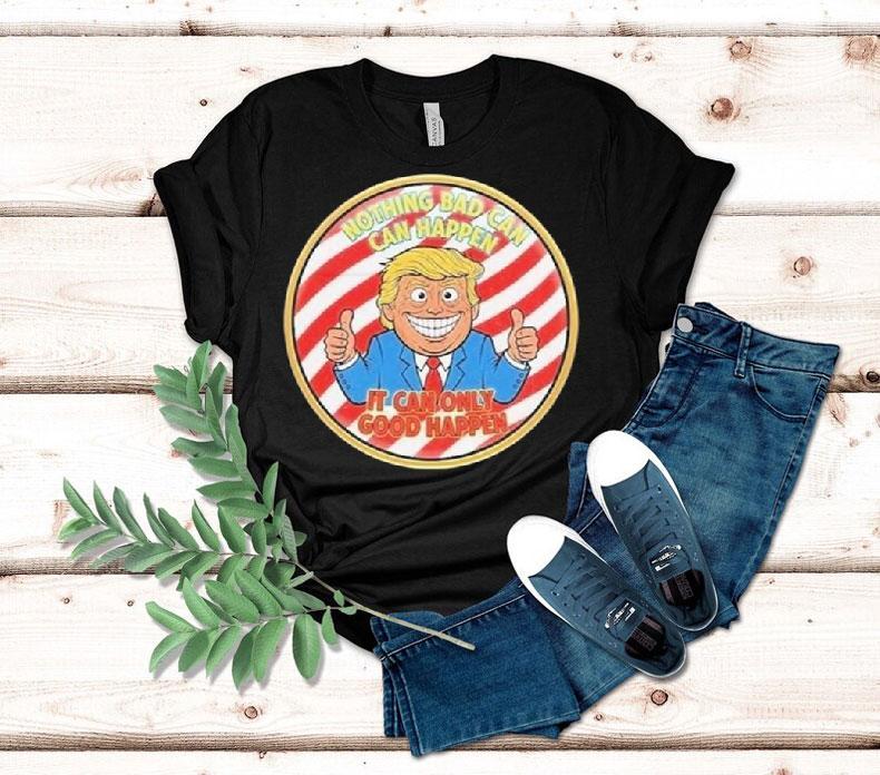 Trump Nothing Bad Can Happen It Can Only Good Happen 2025 Shirt 4 Trump Nothing Bad Can Happen It Can Only Good Happen Tshirt