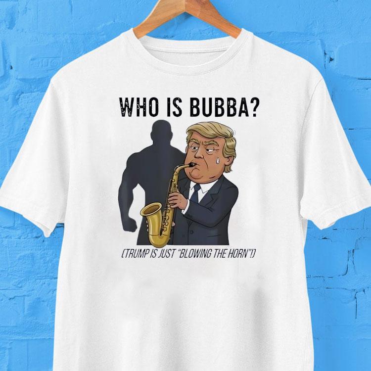 Who Is Bubba Trump Is Just Blowing The Horn Shirt 2 Who Is Bubba Trump Is Just Blowing The Horn Tshirt