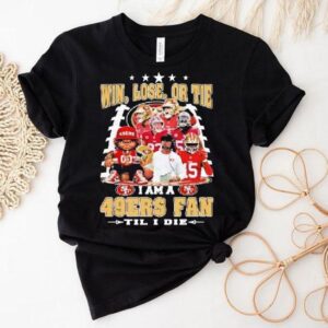 Win, Lose, Or Tie I Am A San Francisco 49ers Fan Til I Die Shirt