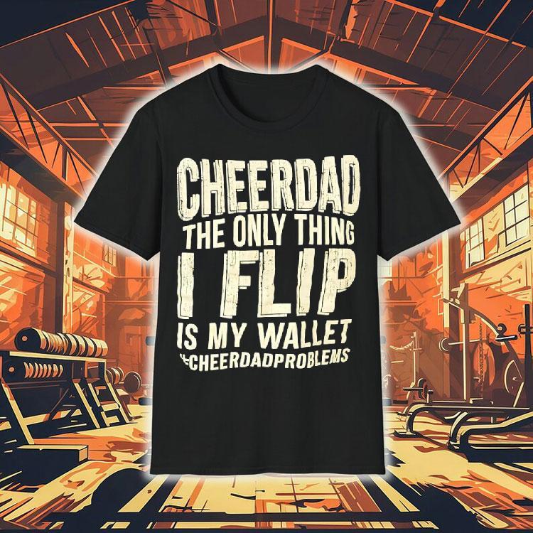 Cheer Dad The Only Thing I Flip Is My Wallet Cheer Dad Problems Shirt Cheer Dad The Only Thing I Flip Is My Wallet Cheer Dad Problems Shirt