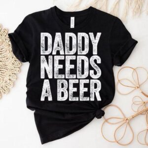 Daddy Needs A Beer Shirt