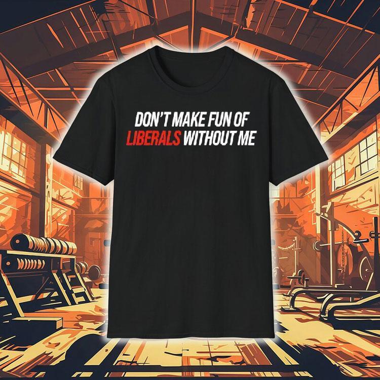 Don’t Make Fun Of Liberals Without Me Tex Shirt Don’t Make Fun Of Liberals Without Me Tex Shirt