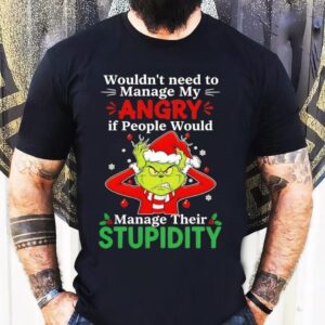 Grinch Christmas Wouldn’t Need To Manage My Angry If People Would Manage Their Stupidity Shirt
