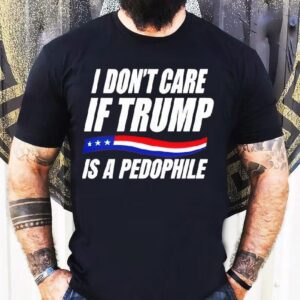 I Don’t Care If Trump Is Pedophile Shirt